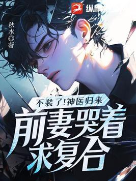 不装了!神医归来,前妻哭着求复合