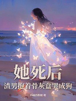 她死后,渣男抱着骨灰盒哭成狗