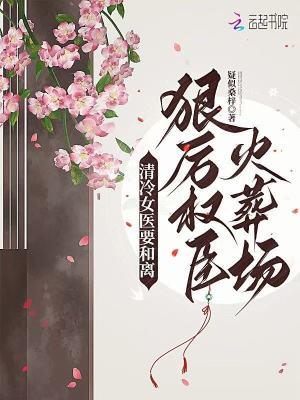 清冷女医要和离,狠厉权臣火葬场