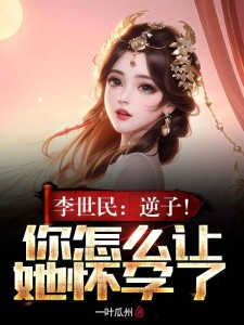 李世民:逆子!你怎么让她怀孕了