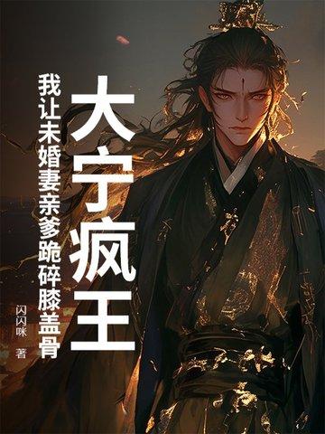 大宁疯王：我让未婚妻亲爹跪碎膝盖骨