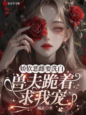 娇软恶雌要洗白,兽夫跪着求我宠