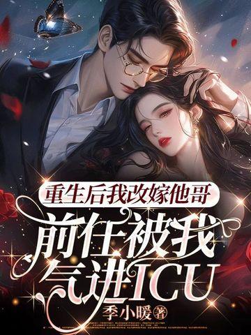 重生后我改嫁他哥,前任被我气进icu