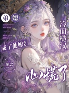 弟媳成了他媳妇，冷面糙汉心慌了