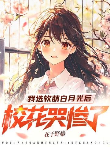 我选软萌白月光后，校花哭惨了