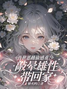 兽世恶雌偷感重?敲晕雄性带回家