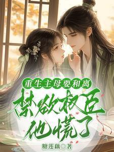 重生主母要和离,禁欲权臣他慌了