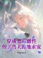 穿成恶毒雌性,俊美兽夫跪地求宠