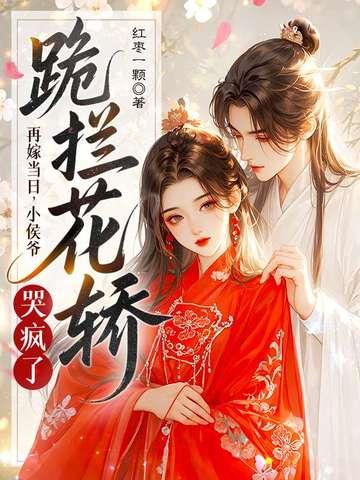 再嫁当日,小侯爷跪拦花轿哭疯了