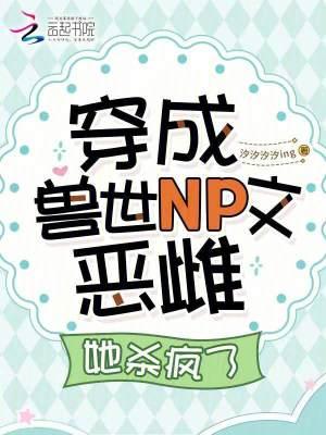 穿成兽世NP文恶雌,她杀疯了