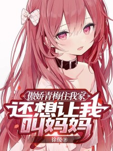傲娇青梅住我家,还想让我叫妈妈