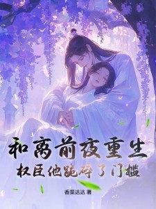 和离前夜重生,权臣他跪碎了门槛