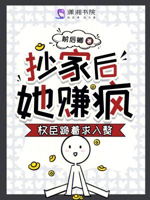 抄家后，她赚疯！权臣跪着求入赘