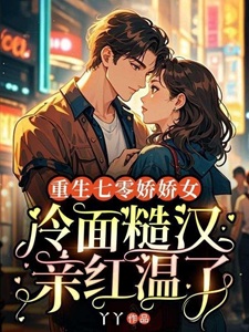 重生七零娇娇女，冷面糙汉亲红温了