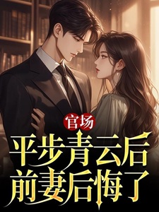 官场：平步青云后，前妻后悔了